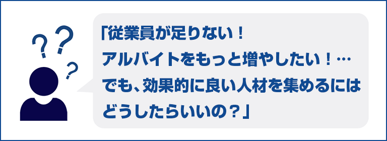 従業員が足りない!アルバイトをもっと増やしたい!…でも、効果的に良い人材を集めるにはどうしたらいいの?