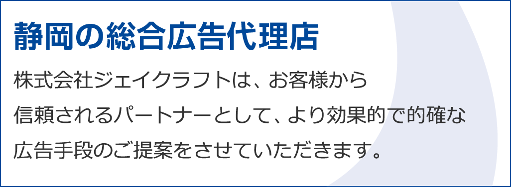 静岡の総合広告代理店 株式会社ジェイクラフトは、お客様から信頼されるパートナーとして、より効果的で的確な広告手段のご提案をさせていただきます。